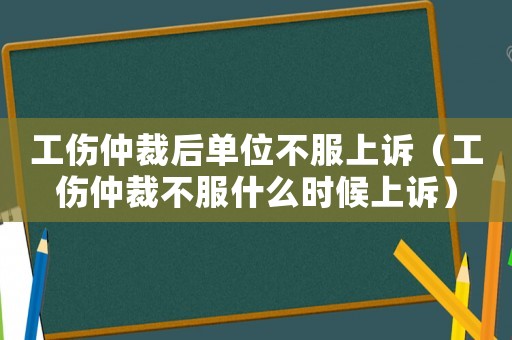 工傷仲裁后單位不服上訴（工傷仲裁不服什么時候上訴）