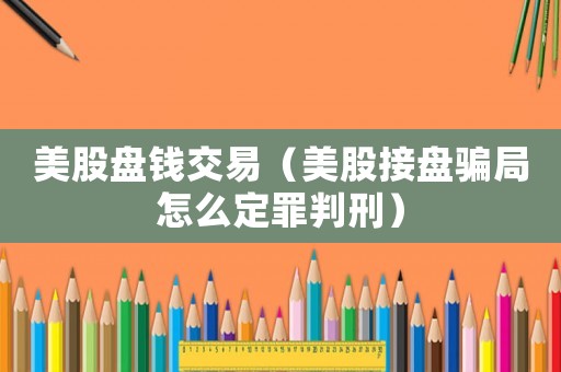 美股盤錢交易（美股接盤騙局怎么定罪判刑）