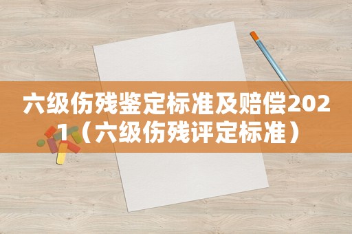 六級(jí)傷殘鑒定標(biāo)準(zhǔn)及賠償2021（六級(jí)傷殘?jiān)u定標(biāo)準(zhǔn)）