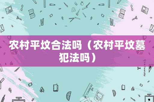 農(nóng)村平墳合法嗎（農(nóng)村平墳?zāi)狗阜▎幔? title=