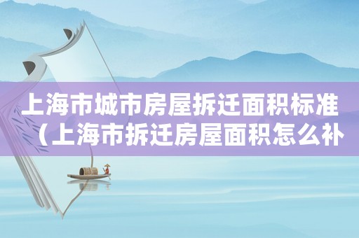 上海市城市房屋拆遷面積標(biāo)準(zhǔn)（上海市拆遷房屋面積怎么補(bǔ)）