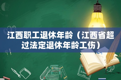 江西職工退休年齡（江西省超過(guò)法定退休年齡工傷）