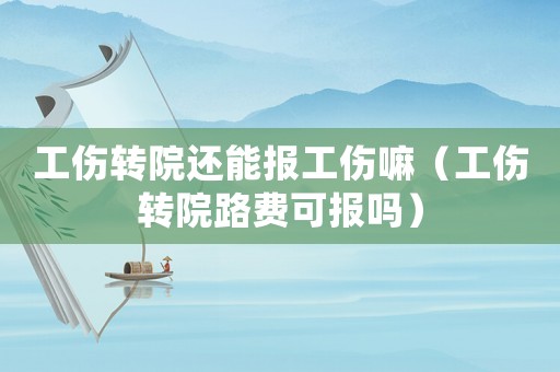 工傷轉(zhuǎn)院還能報(bào)工傷嘛（工傷轉(zhuǎn)院路費(fèi)可報(bào)嗎）