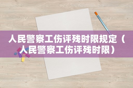 人民警察工傷評(píng)殘時(shí)限規(guī)定（人民警察工傷評(píng)殘時(shí)限）