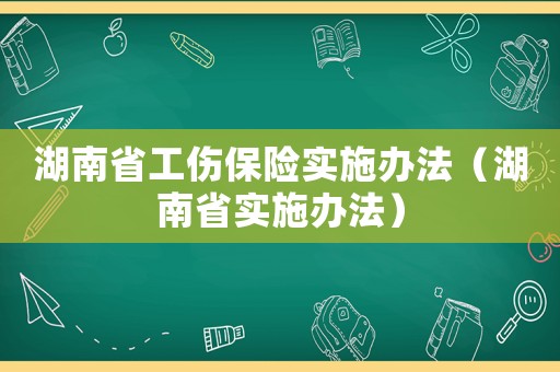 湖南省工傷保險(xiǎn)實(shí)施辦法（湖南省實(shí)施辦法）
