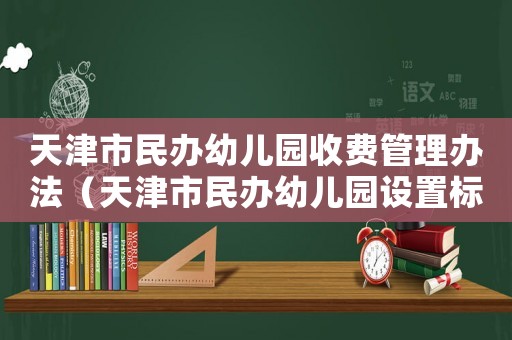 天津市民辦幼兒園收費管理辦法（天津市民辦幼兒園設置標準）