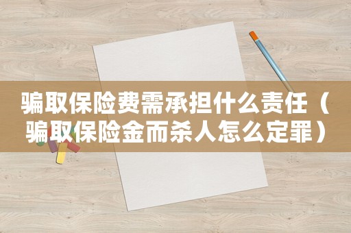 騙取保險費需承擔什么責任（騙取保險金而殺人怎么定罪）