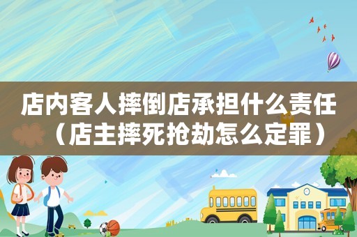 店內(nèi)客人摔倒店承擔(dān)什么責(zé)任（店主摔死搶劫怎么定罪）