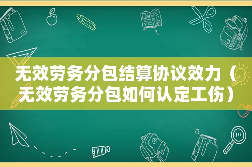 無(wú)效勞務(wù)分包結(jié)算協(xié)議效力（無(wú)效勞務(wù)分包如何認(rèn)定工傷）