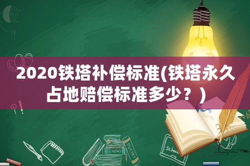 2020鐵塔補(bǔ)償標(biāo)準(zhǔn)(鐵塔永久占地賠償標(biāo)準(zhǔn)多少？)