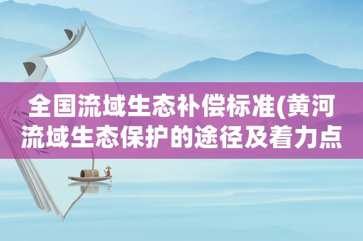 全國(guó)流域生態(tài)補(bǔ)償標(biāo)準(zhǔn)(黃河流域生態(tài)保護(hù)的途徑及著力點(diǎn)？)