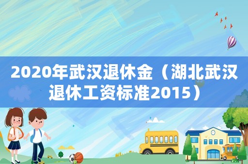 2020年武漢退休金（湖北武漢退休工資標(biāo)準(zhǔn)2015）