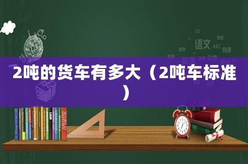 2噸的貨車有多大（2噸車標(biāo)準(zhǔn)）