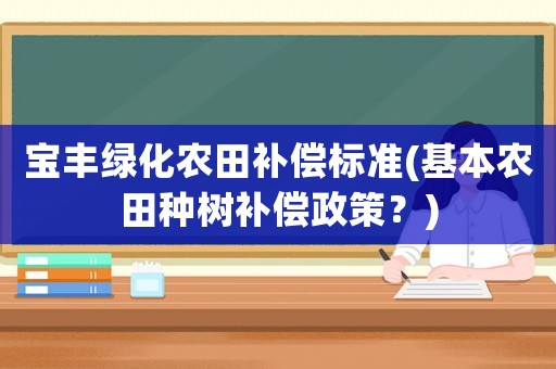 寶豐綠化農(nóng)田補(bǔ)償標(biāo)準(zhǔn)(基本農(nóng)田種樹(shù)補(bǔ)償政策？)