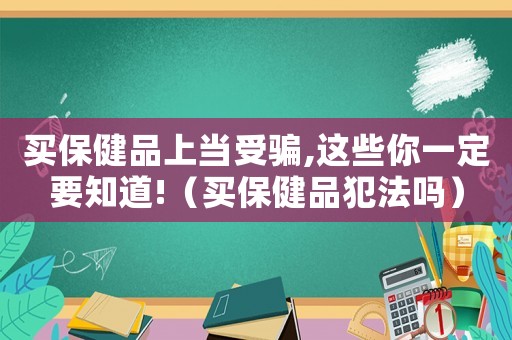 買保健品上當(dāng)受騙,這些你一定要知道!（買保健品犯法嗎）