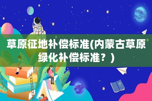 草原征地補(bǔ)償標(biāo)準(zhǔn)(內(nèi)蒙古草原綠化補(bǔ)償標(biāo)準(zhǔn)？)