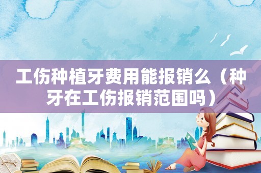 工傷種植牙費(fèi)用能報(bào)銷么（種牙在工傷報(bào)銷范圍嗎）