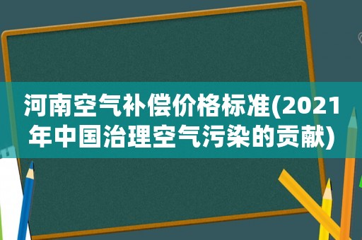 河南空氣補(bǔ)償價(jià)格標(biāo)準(zhǔn)(2021年中國(guó)治理空氣污染的貢獻(xiàn))