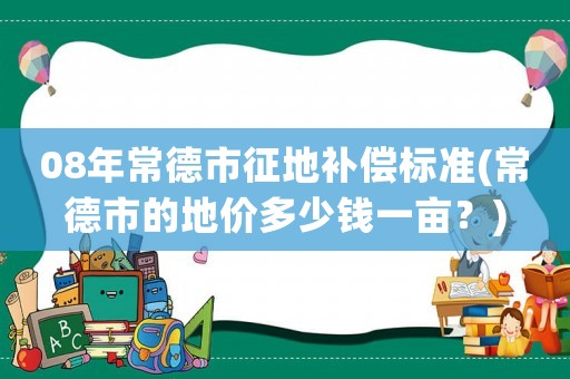 08年常德市征地補(bǔ)償標(biāo)準(zhǔn)(常德市的地價(jià)多少錢(qián)一畝？)