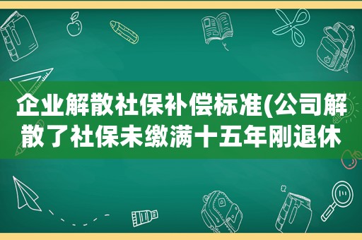 企業(yè)解散社保補償標準(公司解散了社保未繳滿十五年剛退休有賠償費嗎？)
