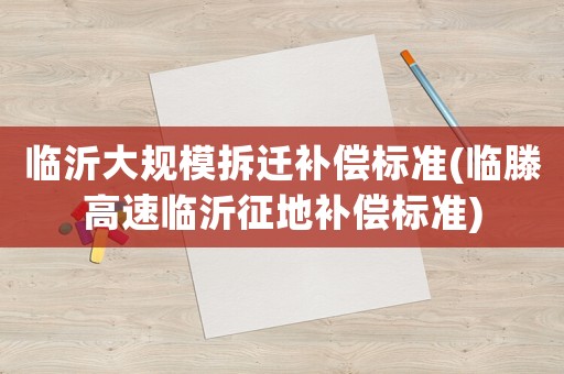 臨沂大規(guī)模拆遷補償標(biāo)準(zhǔn)(臨滕高速臨沂征地補償標(biāo)準(zhǔn))