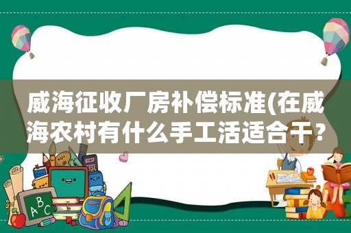 威海征收廠房補(bǔ)償標(biāo)準(zhǔn)(在威海農(nóng)村有什么手工活適合干？)