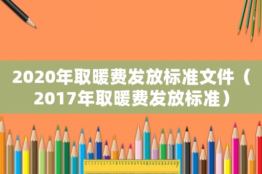 2020年取暖費(fèi)發(fā)放標(biāo)準(zhǔn)文件（2017年取暖費(fèi)發(fā)放標(biāo)準(zhǔn)）