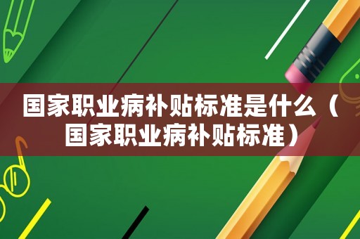 國家職業(yè)病補貼標(biāo)準(zhǔn)是什么（國家職業(yè)病補貼標(biāo)準(zhǔn)）