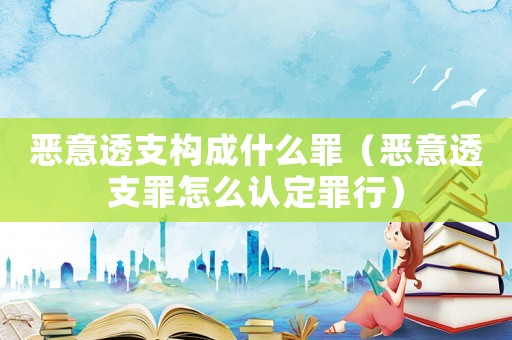 惡意透支構(gòu)成什么罪（惡意透支罪怎么認(rèn)定罪行）