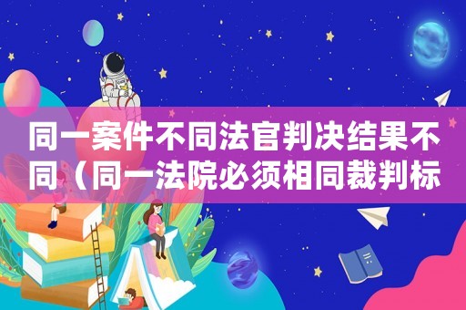 同一案件不同法官判決結(jié)果不同（同一法院必須相同裁判標準）