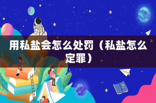 用私鹽會(huì)怎么處罰（私鹽怎么定罪）