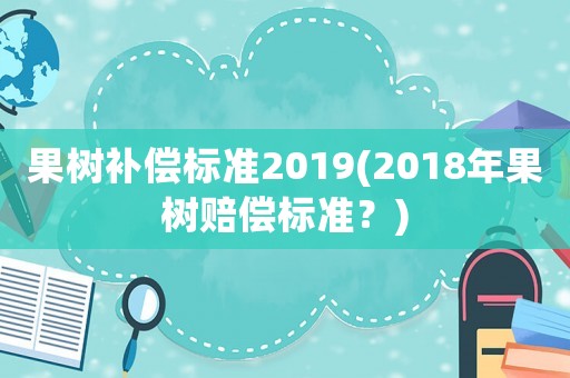 果樹補(bǔ)償標(biāo)準(zhǔn)2019(2018年果樹賠償標(biāo)準(zhǔn)？)