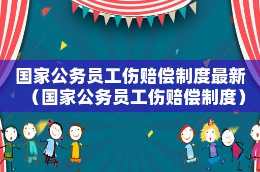 國(guó)家公務(wù)員工傷賠償制度最新（國(guó)家公務(wù)員工傷賠償制度）