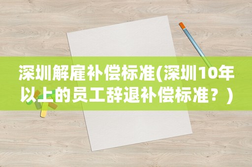 深圳解雇補(bǔ)償標(biāo)準(zhǔn)(深圳10年以上的員工辭退補(bǔ)償標(biāo)準(zhǔn)？)