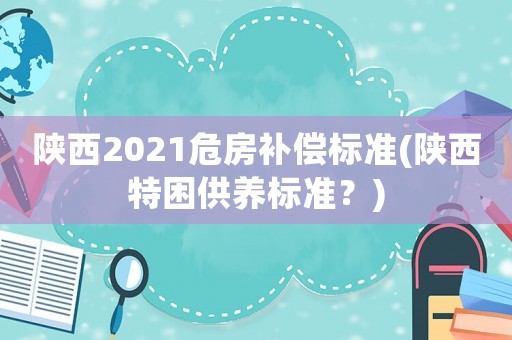 陜西2021危房補(bǔ)償標(biāo)準(zhǔn)(陜西特困供養(yǎng)標(biāo)準(zhǔn)？)
