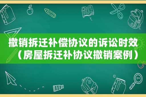 撤銷拆遷補(bǔ)償協(xié)議的訴訟時(shí)效（房屋拆遷補(bǔ)協(xié)議撤銷案例）