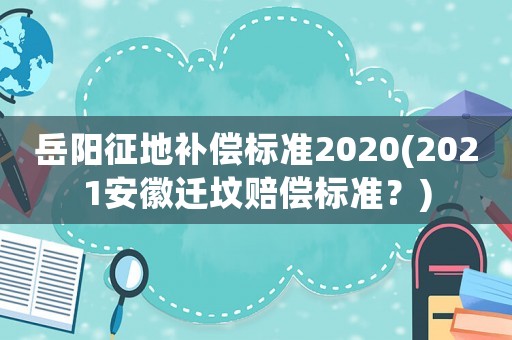 岳陽征地補(bǔ)償標(biāo)準(zhǔn)2020(2021安徽遷墳賠償標(biāo)準(zhǔn)？)