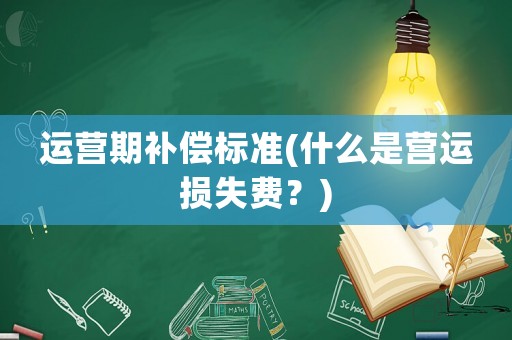 運(yùn)營期補(bǔ)償標(biāo)準(zhǔn)(什么是營運(yùn)損失費(fèi)？)
