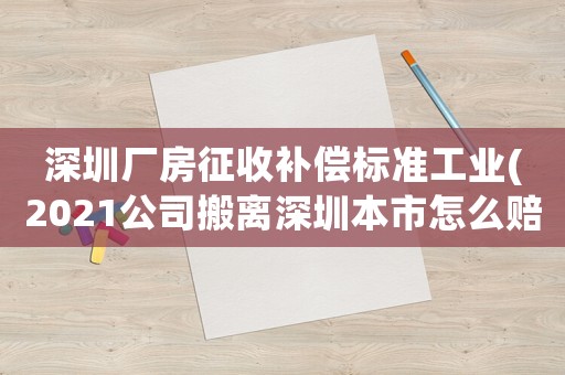 深圳廠房征收補償標準工業(yè)(2021公司搬離深圳本市怎么賠償員工？)