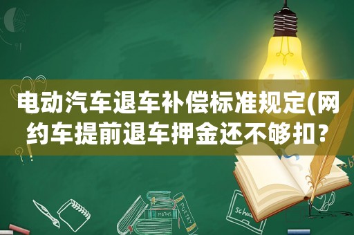 電動汽車退車補償標準規(guī)定(網(wǎng)約車提前退車押金還不夠扣？)