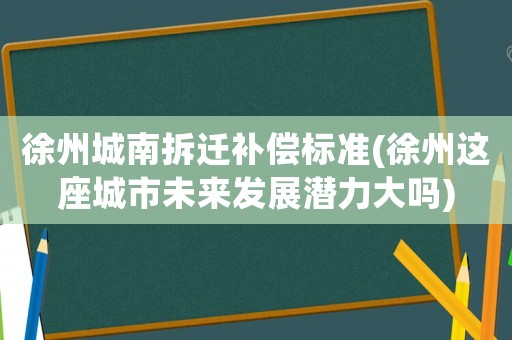 徐州城南拆遷補(bǔ)償標(biāo)準(zhǔn)(徐州這座城市未來發(fā)展?jié)摿Υ髥?