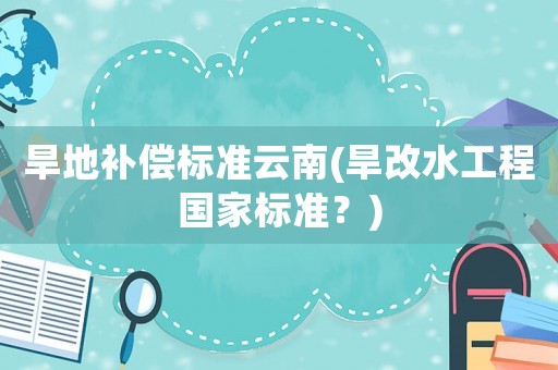 旱地補(bǔ)償標(biāo)準(zhǔn)云南(旱改水工程國(guó)家標(biāo)準(zhǔn)？)