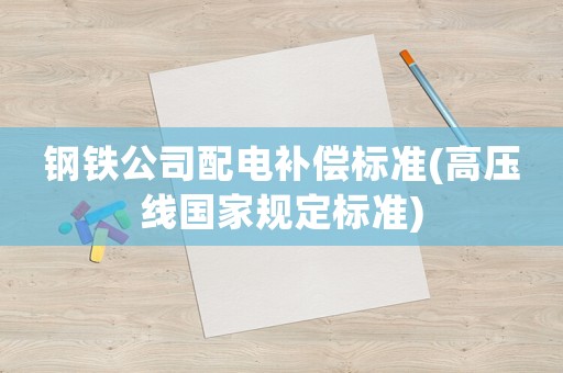 鋼鐵公司配電補償標準(高壓線國家規(guī)定標準)