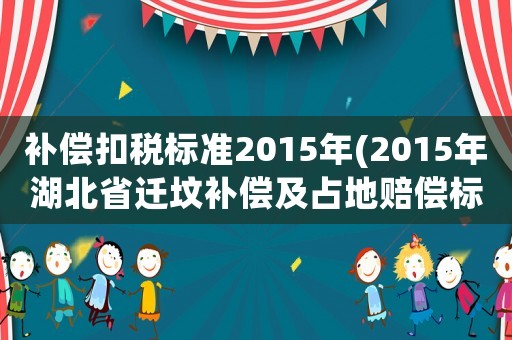 補償扣稅標(biāo)準(zhǔn)2015年(2015年湖北省遷墳補償及占地賠償標(biāo)準(zhǔn)規(guī)定？)