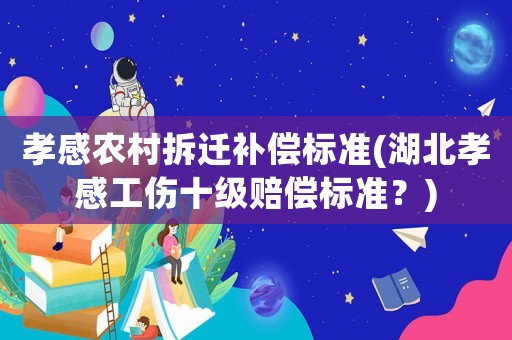 孝感農(nóng)村拆遷補(bǔ)償標(biāo)準(zhǔn)(湖北孝感工傷十級賠償標(biāo)準(zhǔn)？)