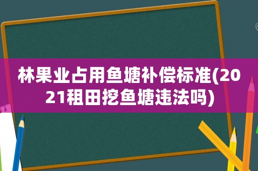 林果業(yè)占用魚塘補(bǔ)償標(biāo)準(zhǔn)(2021租田挖魚塘違法嗎)