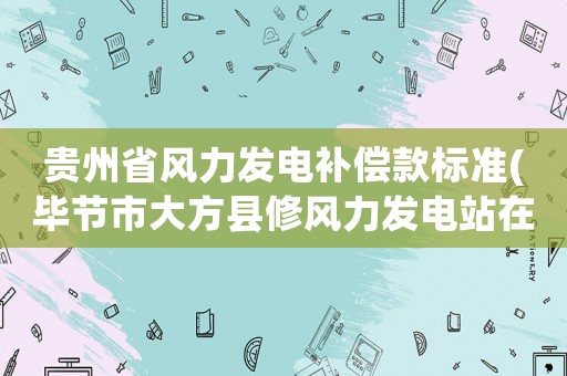 貴州省風力發(fā)電補償款標準(畢節(jié)市大方縣修風力發(fā)電站在什么地方呢？)