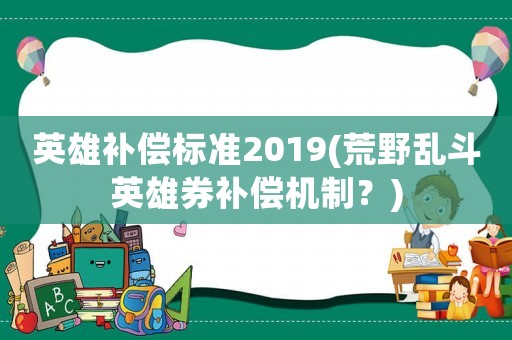 英雄補償標(biāo)準(zhǔn)2019(荒野亂斗英雄券補償機制？)