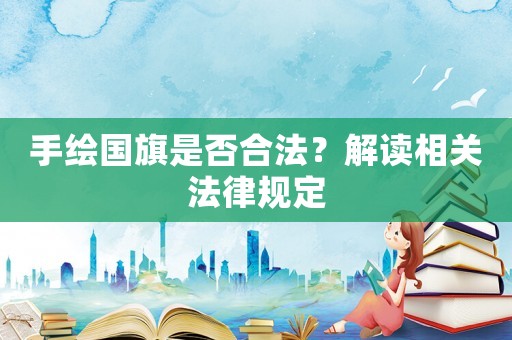 手繪國旗是否合法？解讀相關(guān)法律規(guī)定