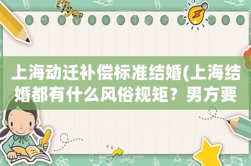 上海動遷補償標準結(jié)婚(上海結(jié)婚都有什么風(fēng)俗規(guī)矩？男方要給女方什么？)